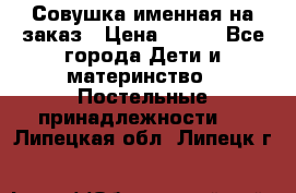 Совушка именная на заказ › Цена ­ 600 - Все города Дети и материнство » Постельные принадлежности   . Липецкая обл.,Липецк г.